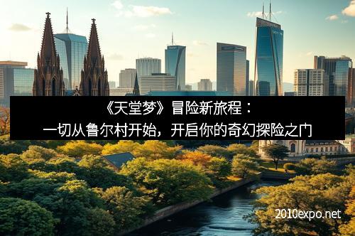 《天堂梦》冒险新旅程：一切从鲁尔村开始，开启你的奇幻探险之门
