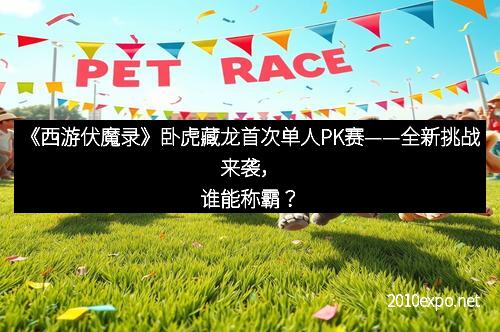 《西游伏魔录》卧虎藏龙首次单人PK赛——全新挑战来袭，谁能称霸？