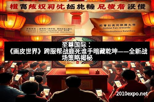 至尊国际：《画皮世界》跨服帮战鹿死谁手暗藏乾坤——全新战场策略揭秘